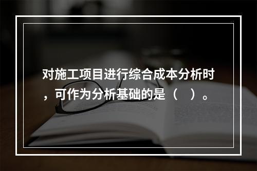 对施工项目进行综合成本分析时，可作为分析基础的是（　）。