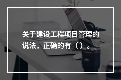 关于建设工程项目管理的说法，正确的有（ ）。