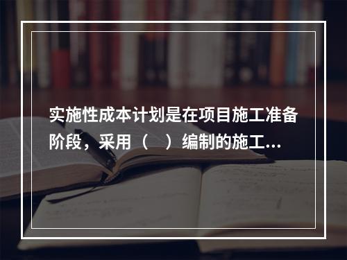 实施性成本计划是在项目施工准备阶段，采用（　）编制的施工成本