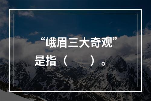 “峨眉三大奇观”是指（　　）。