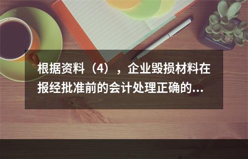 根据资料（4），企业毁损材料在报经批准前的会计处理正确的是（