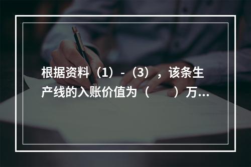 根据资料（1）-（3），该条生产线的入账价值为（　　）万元。