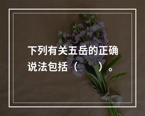 下列有关五岳的正确说法包括（　　）。