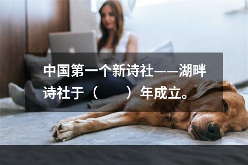 中国第一个新诗社——湖畔诗社于（　　）年成立。