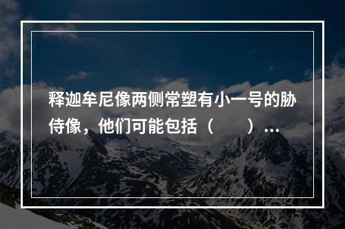 释迦牟尼像两侧常塑有小一号的胁侍像，他们可能包括（　　）。