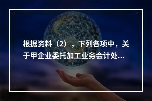 根据资料（2），下列各项中，关于甲企业委托加工业务会计处理表