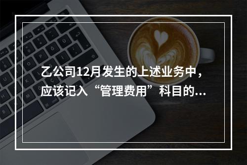 乙公司12月发生的上述业务中，应该记入“管理费用”科目的金额