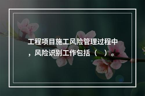 工程项目施工风险管理过程中，风险识别工作包括（　）。