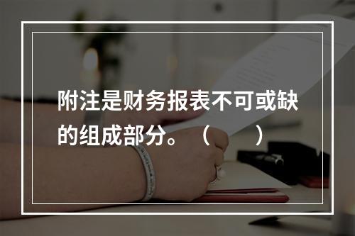 附注是财务报表不可或缺的组成部分。（　　）