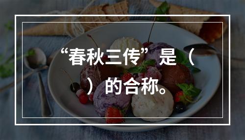 “春秋三传”是（　　）的合称。