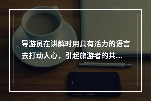 导游员在讲解时用具有活力的语言去打动人心，引起旅游者的共鸣