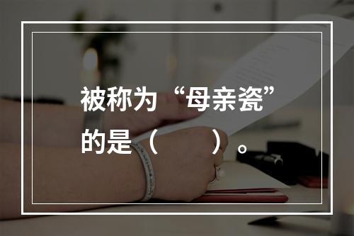 被称为“母亲瓷”的是（　　）。