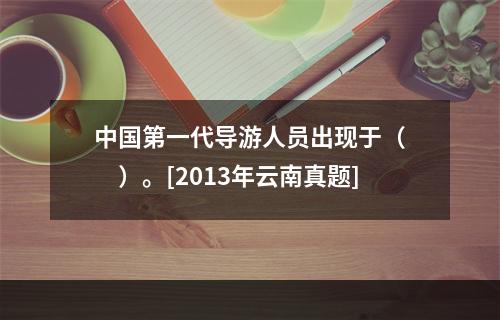 中国第一代导游人员出现于（　　）。[2013年云南真题]