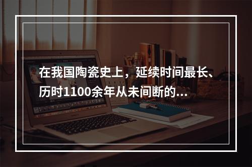 在我国陶瓷史上，延续时间最长、历时1100余年从未间断的窑