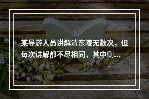 某导游人员讲解清东陵无数次，但每次讲解都不尽相同，其中侧重