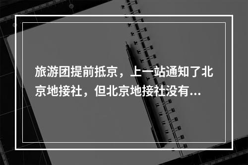 旅游团提前抵京，上一站通知了北京地接社，但北京地接社没有通