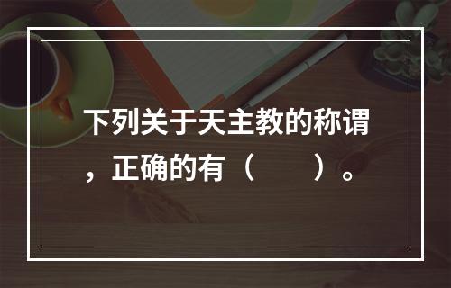 下列关于天主教的称谓，正确的有（　　）。