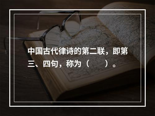 中国古代律诗的第二联，即第三、四句，称为（　　）。