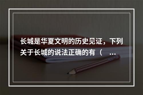 长城是华夏文明的历史见证，下列关于长城的说法正确的有（　　