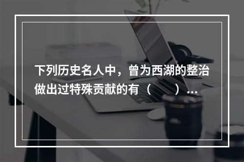 下列历史名人中，曾为西湖的整治做出过特殊贡献的有（　　）。