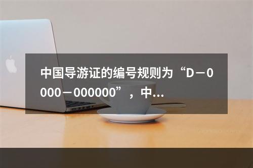 中国导游证的编号规则为“D－0000－000000”，中间