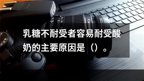 乳糖不耐受者容易耐受酸奶的主要原因是（）。