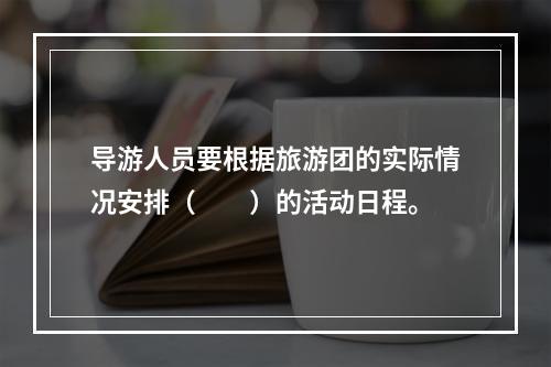 导游人员要根据旅游团的实际情况安排（　　）的活动日程。