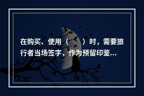 在购买、使用（　　）时，需要旅行者当场签字，作为预留印鉴证