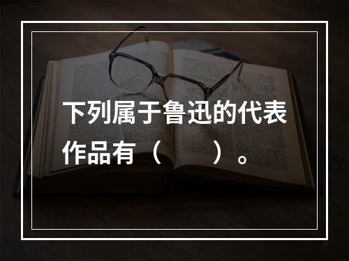 下列属于鲁迅的代表作品有（　　）。