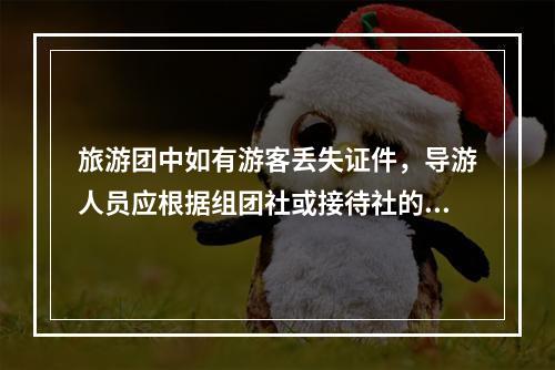 旅游团中如有游客丢失证件，导游人员应根据组团社或接待社的安