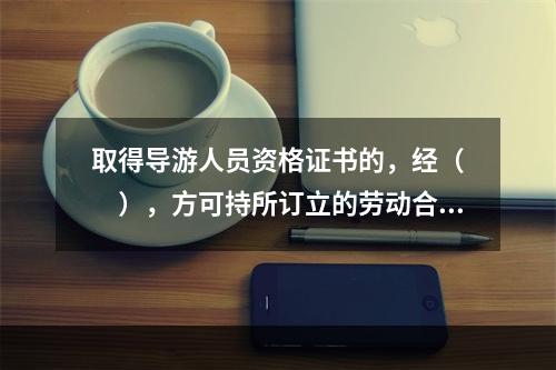 取得导游人员资格证书的，经（　　），方可持所订立的劳动合同