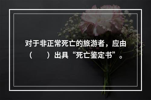 对于非正常死亡的旅游者，应由（　　）出具“死亡鉴定书”。