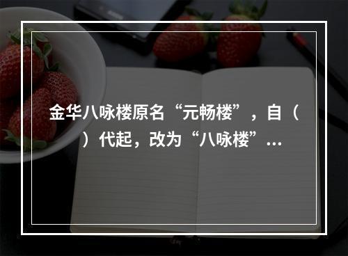 金华八咏楼原名“元畅楼”，自（　　）代起，改为“八咏楼”。