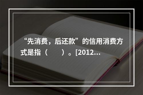 “先消费，后还款”的信用消费方式是指（　　）。[2012年