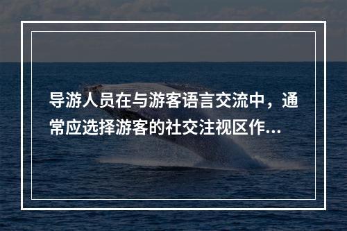 导游人员在与游客语言交流中，通常应选择游客的社交注视区作为