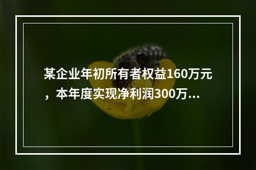 某企业年初所有者权益160万元，本年度实现净利润300万元，