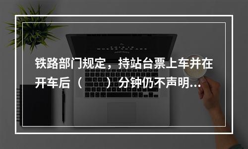 铁路部门规定，持站台票上车并在开车后（　　）分钟仍不声明时