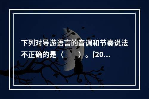 下列对导游语言的音调和节奏说法不正确的是（　　）。[201