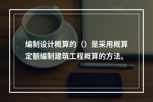 编制设计概算的（）是采用概算定额编制建筑工程概算的方法。