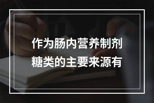 作为肠内营养制剂糖类的主要来源有