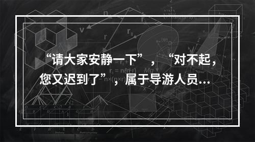 “请大家安静一下”，“对不起，您又迟到了”，属于导游人员提