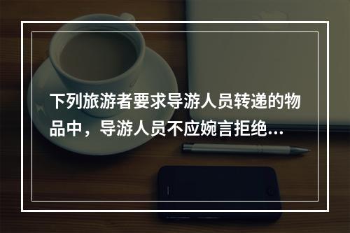 下列旅游者要求导游人员转递的物品中，导游人员不应婉言拒绝的