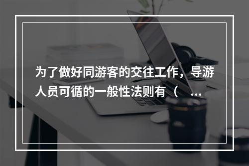 为了做好同游客的交往工作，导游人员可循的一般性法则有（　　）