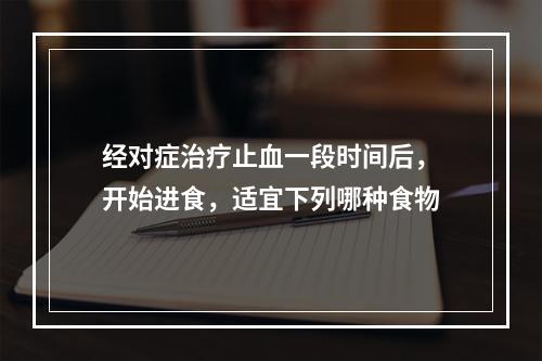 经对症治疗止血一段时间后，开始进食，适宜下列哪种食物