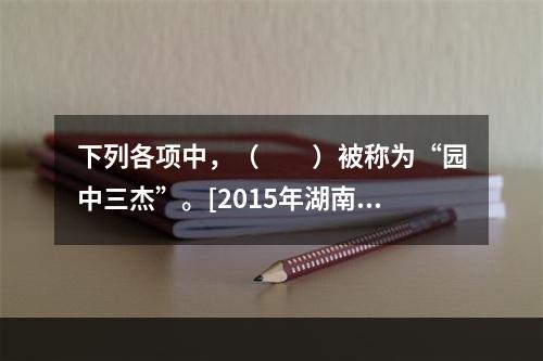 下列各项中，（　　）被称为“园中三杰”。[2015年湖南真