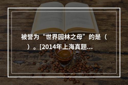 被誉为“世界园林之母”的是（　　）。[2014年上海真题]