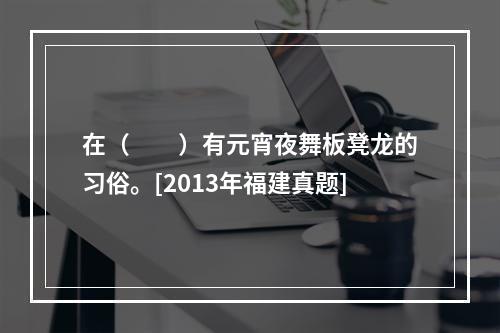 在（　　）有元宵夜舞板凳龙的习俗。[2013年福建真题]