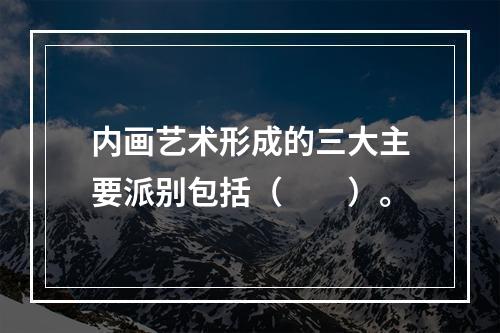 内画艺术形成的三大主要派别包括（　　）。