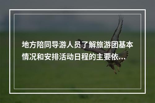 地方陪同导游人员了解旅游团基本情况和安排活动日程的主要依据