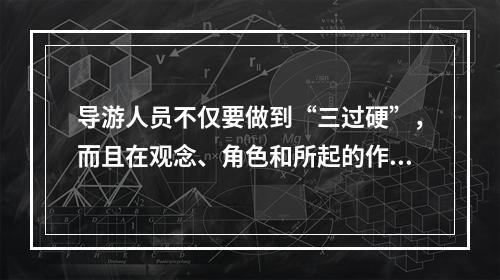 导游人员不仅要做到“三过硬”，而且在观念、角色和所起的作用